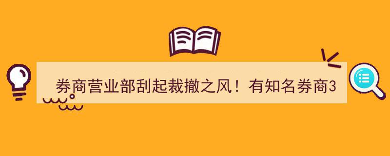 券商营业部大规模撤并潮来袭！知名券商3个月内锐减10家网点"/