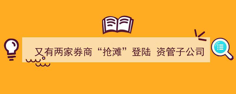 又有两家券商抢滩登陆，资管子公司成为券业“香饽饽”新风口"/