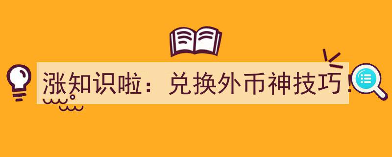 涨知识啦！一招轻松解锁兑换外币的神技巧！"/