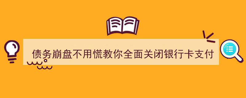 债务崩盘不用慌！教你全面关闭银行卡、支付宝、微信代扣，轻松解忧"/
