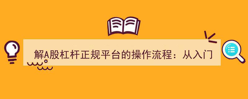 从入门到精通,解A股杠杆正规平台操作流程全指南"/