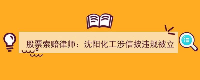 沈阳化工信披违规案爆发，股票索赔律师助力股民开启维权索赔通道"/