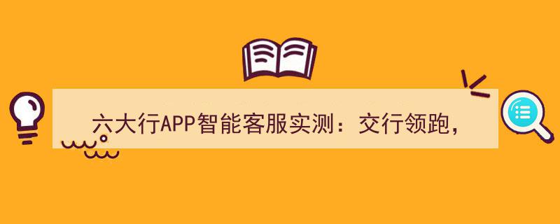 银行APP测评,交行APP智能客服领跑，农行APP掉队六大行排名揭晓"/