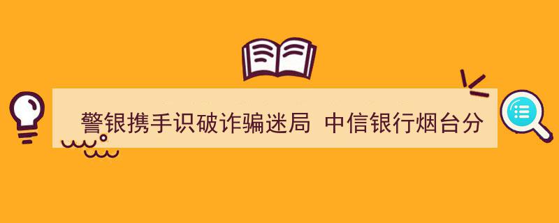 警银联动共筑安全防线——中信银行烟台分行助力破除诈骗迷局，保障老年客户资金安全"/