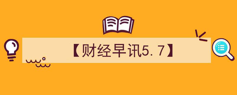 【财经早讯5.7】,股市动态、政策解读、热点前瞻一览无余"/