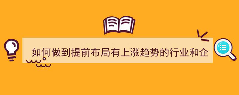 如何精准布局,洞察上涨趋势行业与企业，笃定未来投资策略"/