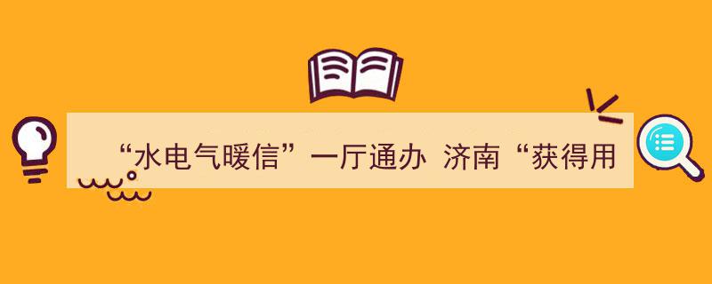 济南“水电气暖信”一厅通办，营商环境再升级,硕果累累助力“获得用水用气用电”便捷高效"/
