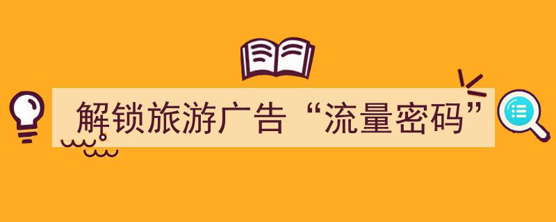 揭秘“解锁旅游广告流量密码”,让你的旅游宣传一炮而红！"/