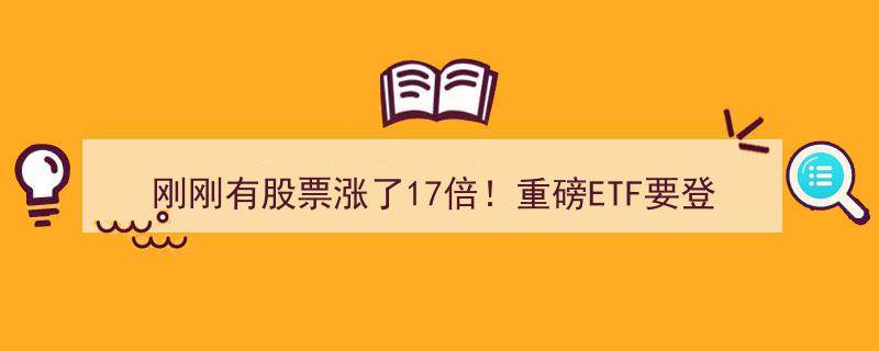 刚刚爆冷！某股票狂飙17倍，重磅ETF即将亮相市场"/