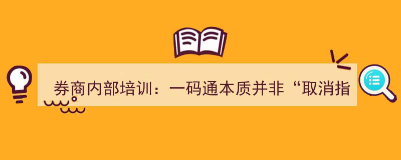 券商内部培训揭秘,一码通并非真正“取消指定交易”，本质解析"/