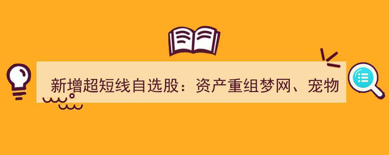 聚焦新宠,资产重组梦网、宠物经济德艺、广告营销电声三股齐飞，超短线自选股名单更新"/