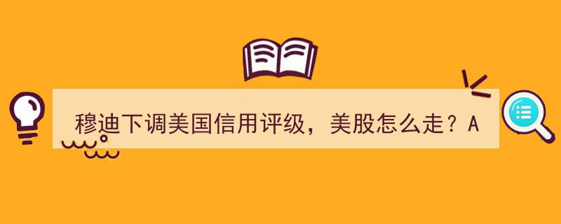 穆迪下调美国信用评级引发美股波动，A股并购重组利好来袭，高手深度解读投资新动向"/