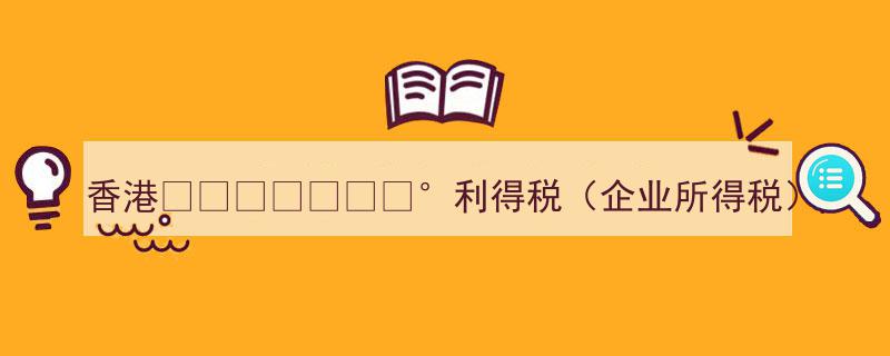 香港利得税改革解读,企业所得税新趋势与影响分析"/