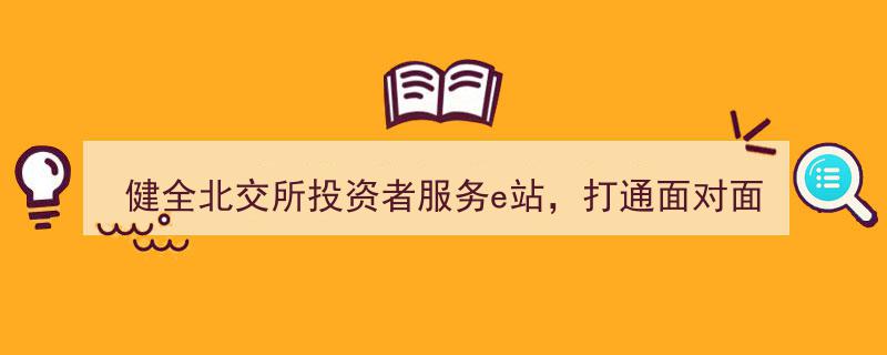 打造北交所服务新格局,健全投资者服务e站，打通面对面服务“最后一公里”"/