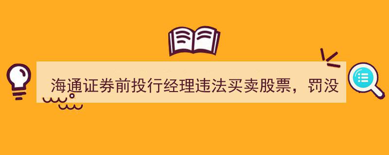 海通证券前投行经理因违法炒股被罚没千万，禁入市场三年"/