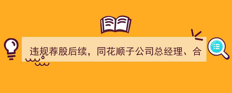 同花顺子公司高层违规荐股事件后续,总经理及合规专员面临监管问责"/