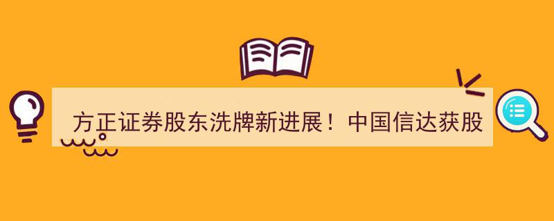 方正证券股东洗牌新进展,中国信达获7.1亿股股份转让，持股比例升至8.62%"/