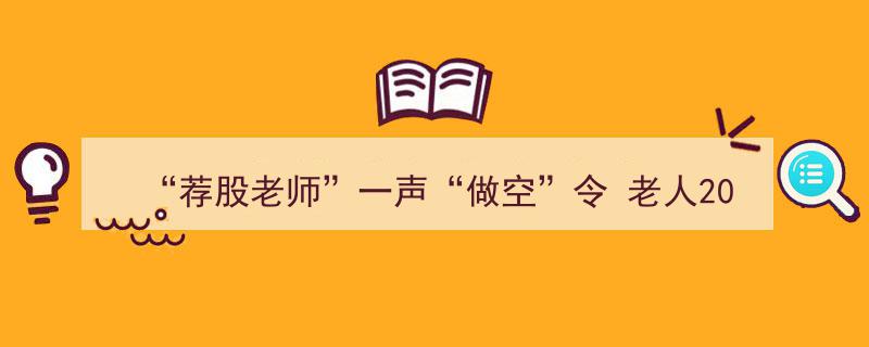 荐股老师一声“做空”令，老人200多万积蓄险遭蒸发"/