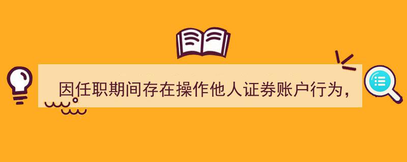 国元证券前员工因操作他人证券账户违规行为遭监管机构警示"/