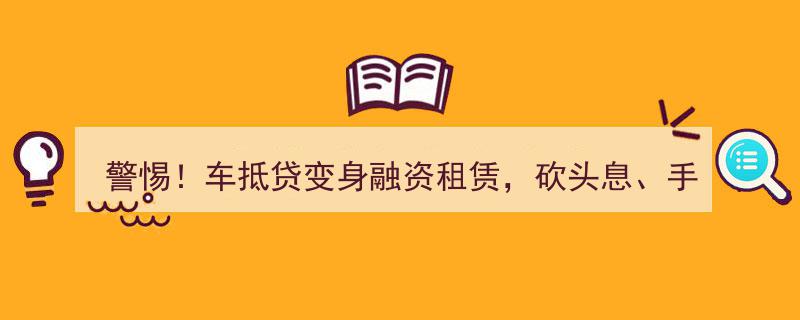 警惕！车抵贷陷阱,变身融资租赁，暗藏砍头息、手续费，实际利率高达38.74%！"/