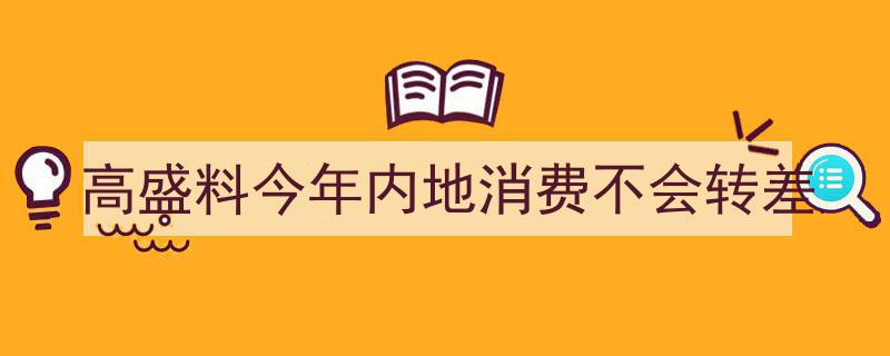 “高盛预测,2024年内地消费市场稳健，有望持续向好不受转差影响”"/