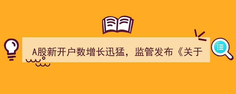 A股开户热潮涌动,监管新规出台，强化服务与风控，保障市场稳健前行"/