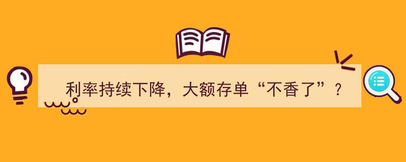 利率持续走低，大额存单魅力不再？揭秘“不香了”的背后原因"/