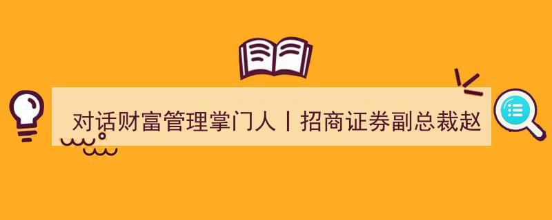 对话财富管理掌门人,招商证券副总裁赵斌谈转型目标——聚焦提升客户“获得感”"/
