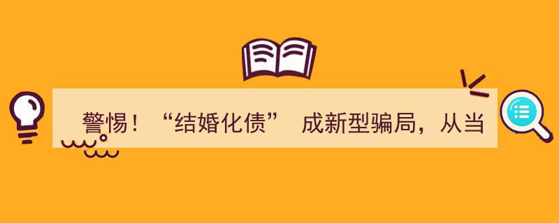 警惕！"结婚化债"成新型骗局,从舔狗心态到付款瞬间，揭秘诈骗新套路！"/