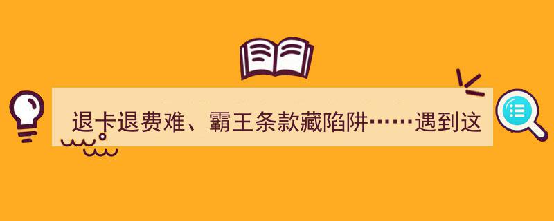 退卡退费难题重重，霸王条款藏陷阱？教你如何巧妙维权"/