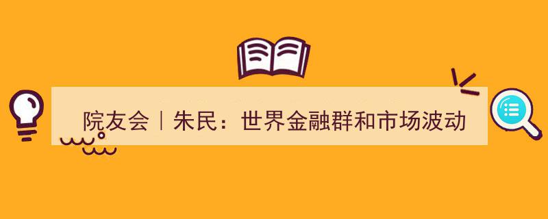 院友会热议,朱民深度解析世界金融群动态与市场波动"/