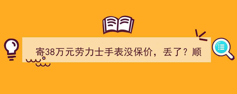 38万元劳力士手表寄递未保价，顺丰通报,快递丢失或难索赔"/