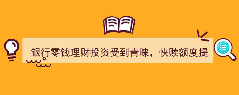 银行零钱理财风生水起，快赎额度大幅提升至80万受青睐"/