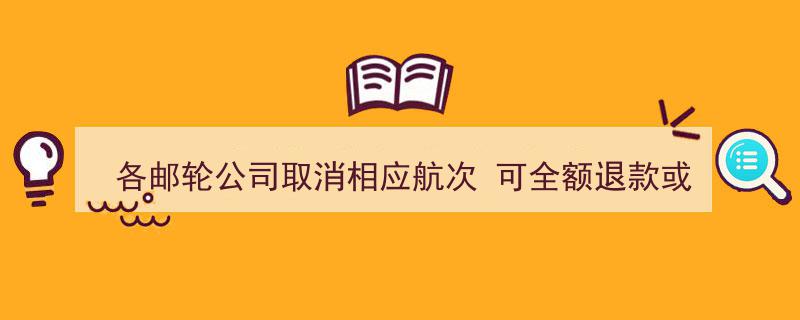全球邮轮行业应对疫情,各邮轮公司取消航次，承诺全额退款或改签保障"/