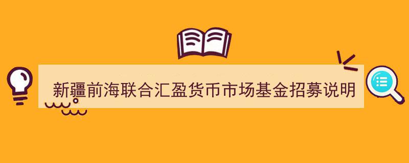 新疆前海联合汇盈货币市场基金招募说明书（最新更新）要点解读"/