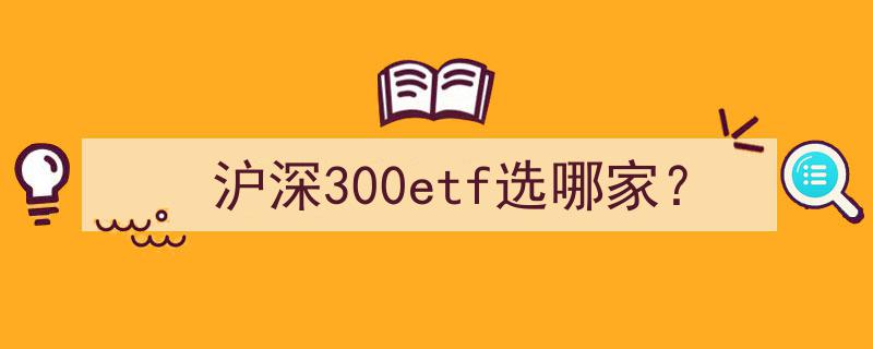 沪深300ETF精选指南,选哪家更胜一筹？"/