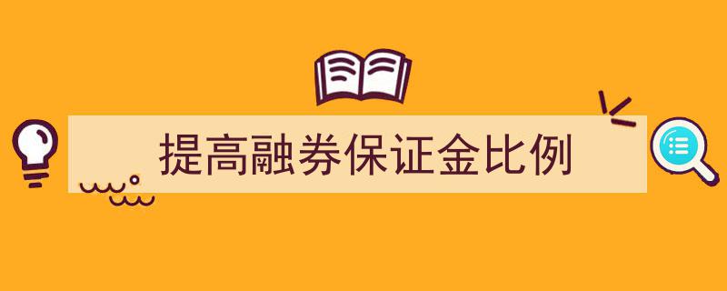 提升融券保证金比例,强化市场风险防控新举措"/