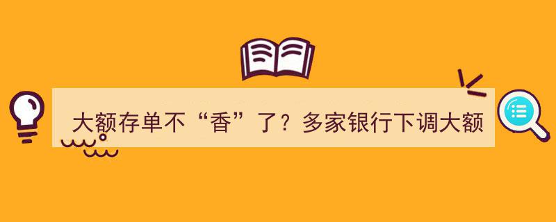 大额存单魅力不再？多家银行利率下调，年化收益从“4字头”降至“3字头”"/