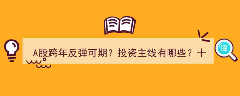 A股跨年反弹潜力展望,投资主线揭秘，十大券商策略解析来袭"/