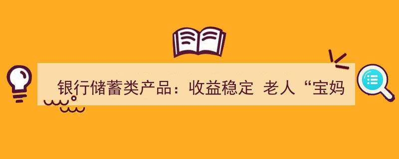 银行储蓄类产品,收益稳定，老人与宝妈群体的首选理财佳选"/