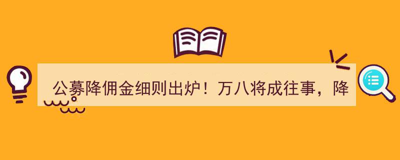 公募降佣金细则正式发布,万八佣金时代落幕，尾佣支付比例显著降低"/