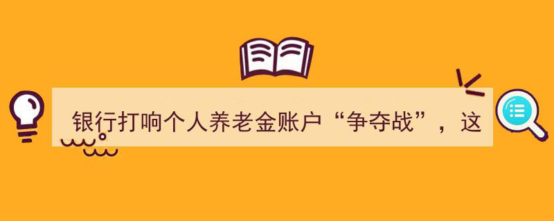 银行竞逐个人养老金账户新风口,打响“争夺战”，这些关键区别不容忽视"/