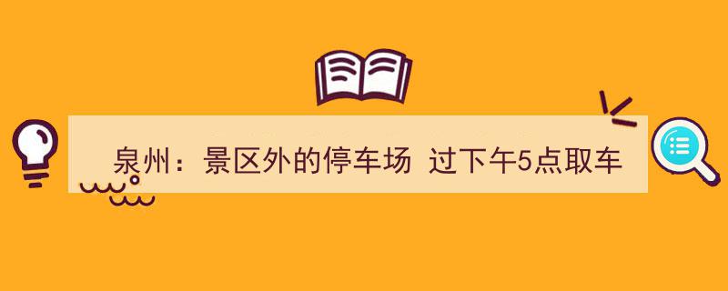 泉州景区外停车场,过下午5点取车即按隔夜计费，停车需注意时间点"/