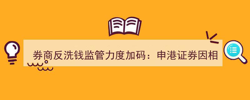 申港证券因反洗钱监管疏漏被罚20万，时任代行总裁同受牵连"/