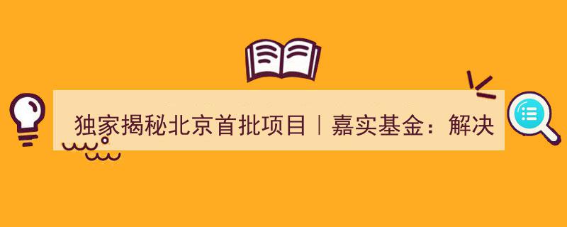 独家揭秘,北京首批项目创新举措，嘉实基金引领资管行业买卖效率革命"/