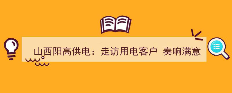 山西阳高供电,深入走访用电客户，共谱满意服务新篇章"/