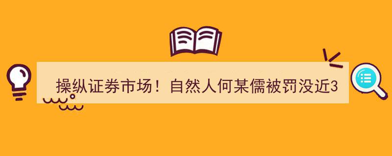 “证券市场黑手何某儒操纵罪行揭露，罚没近3亿彰显法纪严明”"/