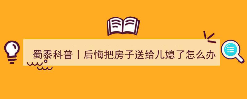 蜀黍科普,后悔送房儿媳怎么办？房屋赠与反转攻略"/