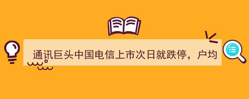 中国电信上市次日遭跌停重挫,户均亏损近2万，市值缩水超550亿创纪录跌幅"/