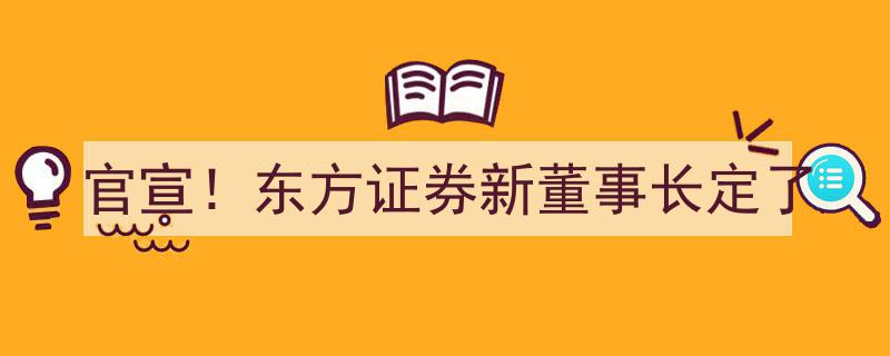官宣！东方证券新董事长尘埃落定，重磅人选揭晓！"/